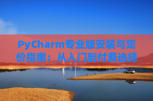 PyCharm专业版安装与定价指南：从入门到付费选择