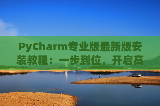 PyCharm专业版最新版安装教程：一步到位，开启高效Python开发之旅